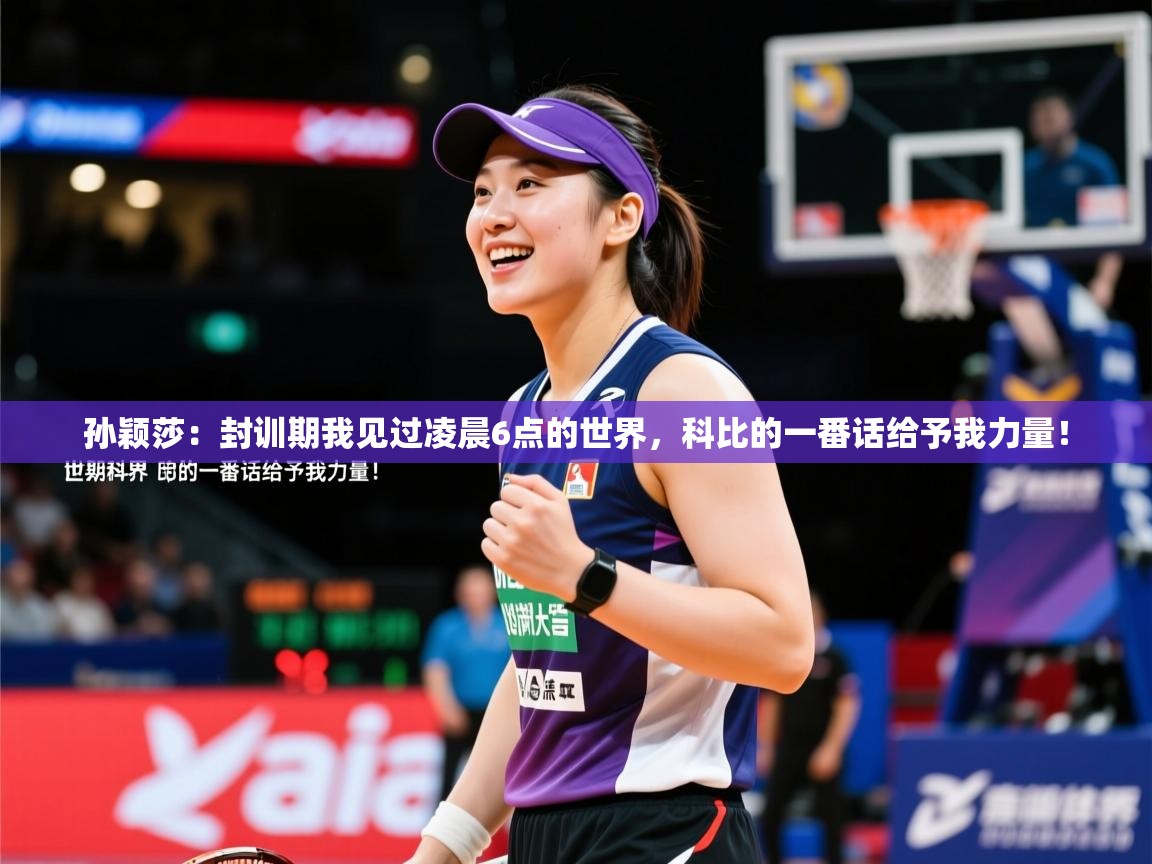 2025华体体育app孙颖莎：封训期我见过凌晨6点的世界，科比的一番话给予我力量！  第1张