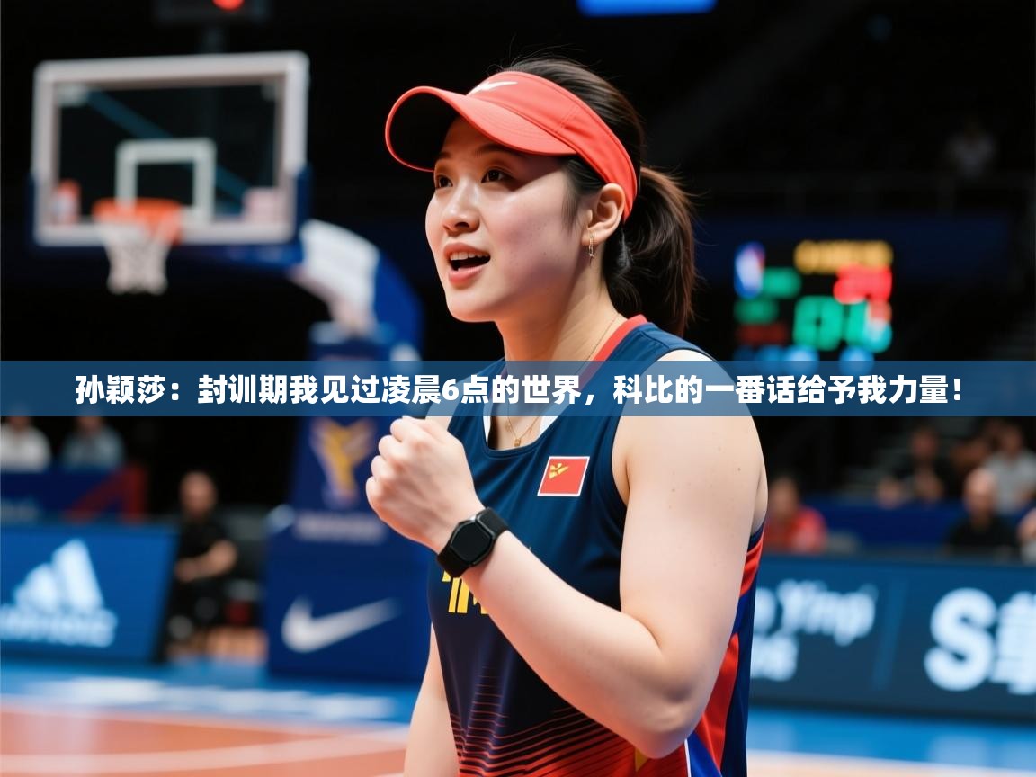 2025华体体育app孙颖莎：封训期我见过凌晨6点的世界，科比的一番话给予我力量！  第3张