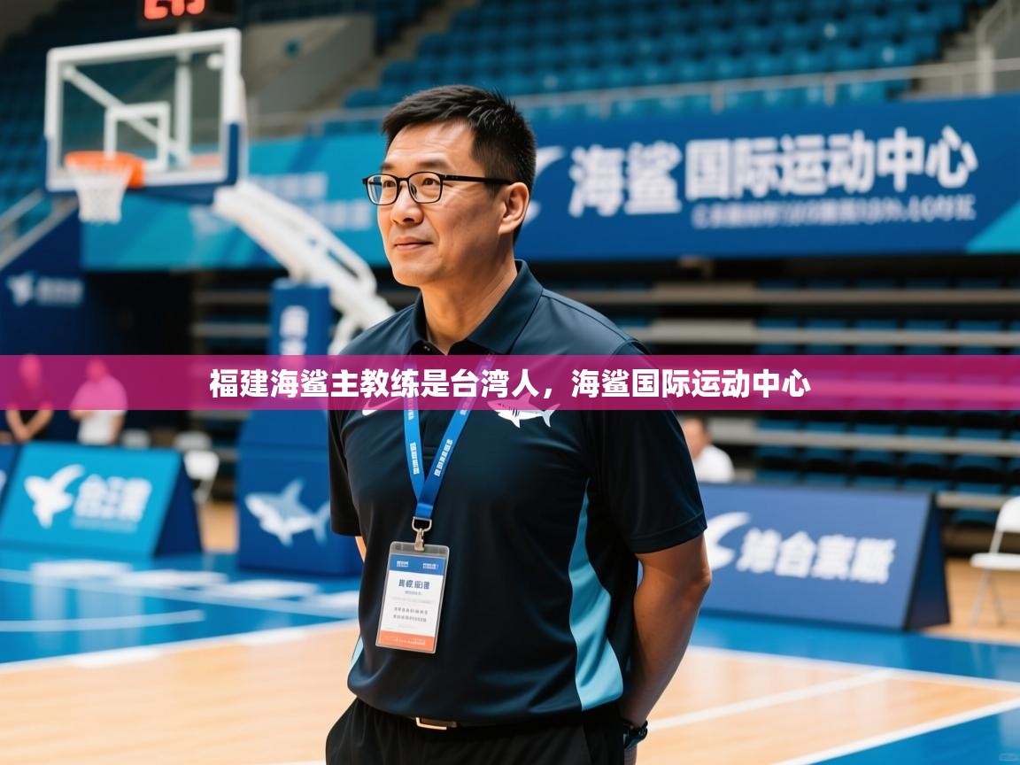 2025华体体育app下载福建海鲨主教练是台湾人，海鲨国际运动中心  第3张