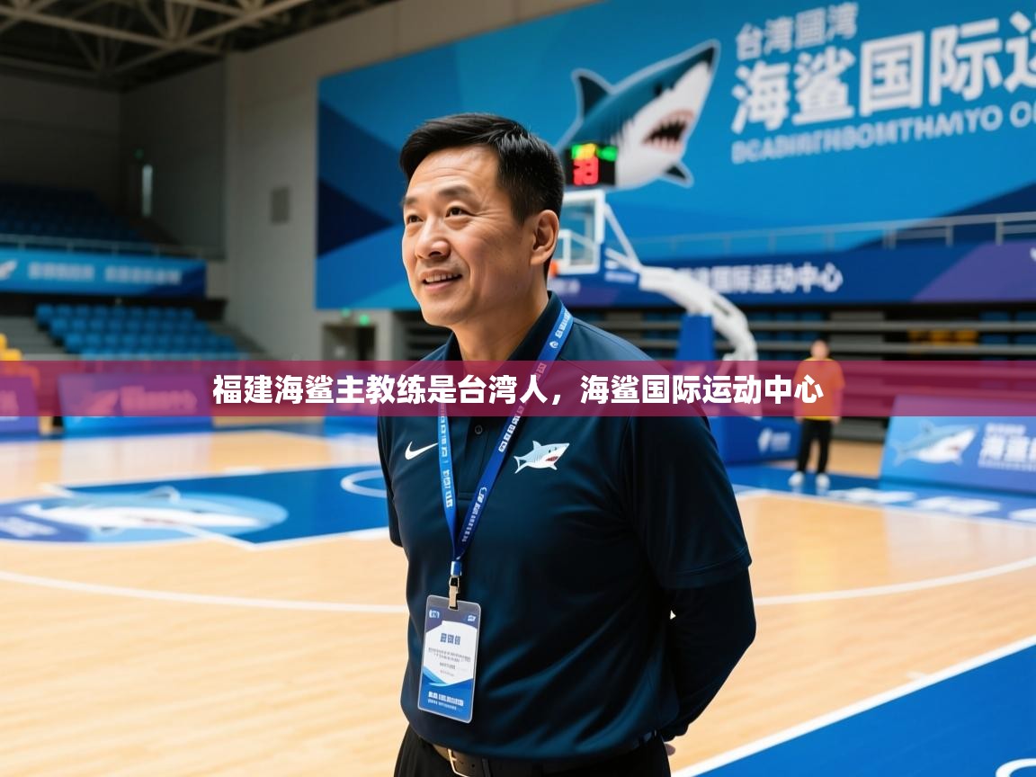 2025华体体育app下载福建海鲨主教练是台湾人，海鲨国际运动中心  第2张