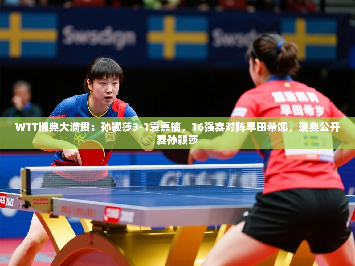 2025华会体育app下载WTT瑞典大满贯：孙颖莎3-1袁嘉楠，16强赛对阵早田希娜，瑞典公开赛孙颖莎  第3张