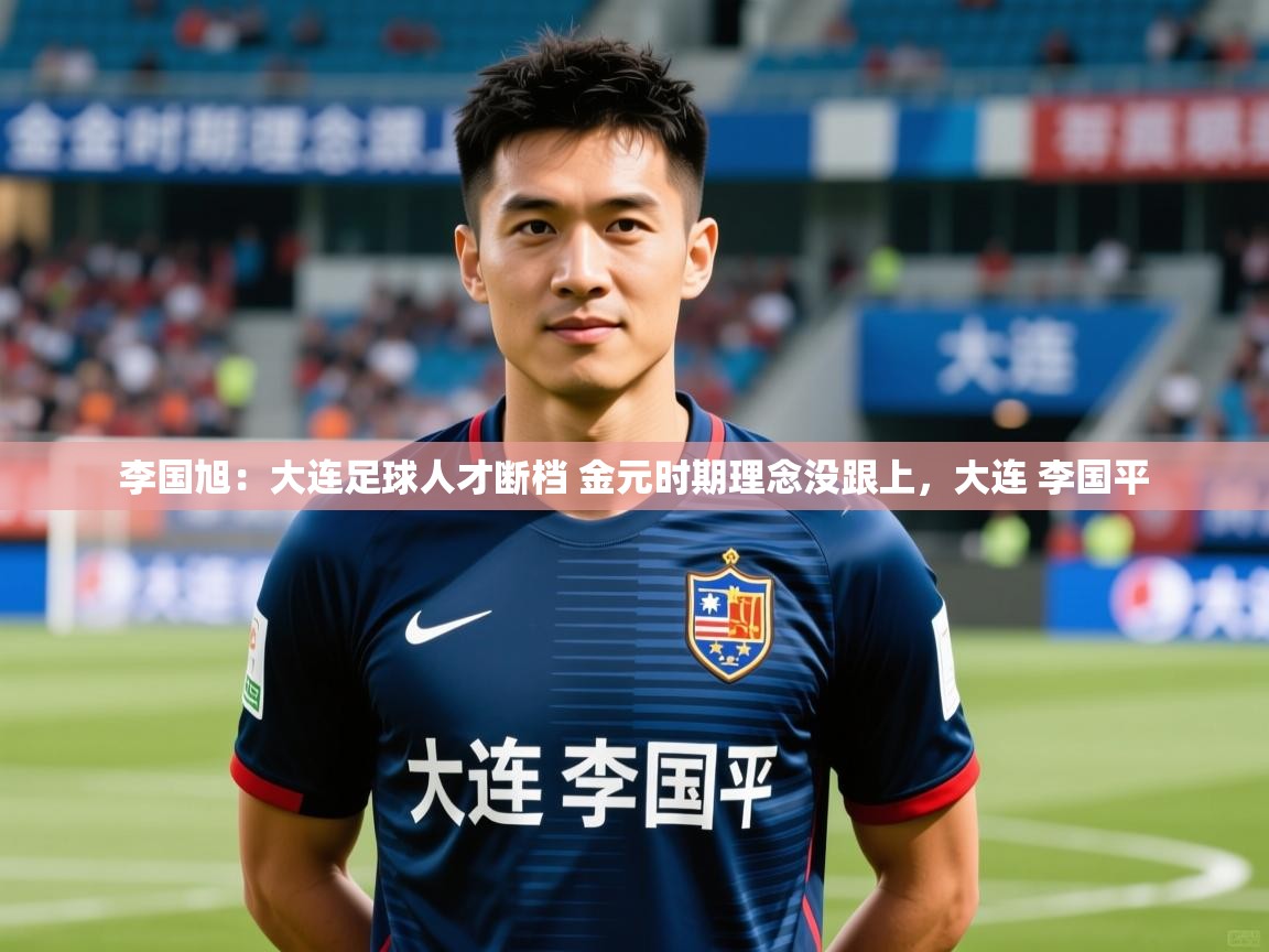 2025华体会体育李国旭：大连足球人才断档 金元时期理念没跟上，大连 李国平  第1张