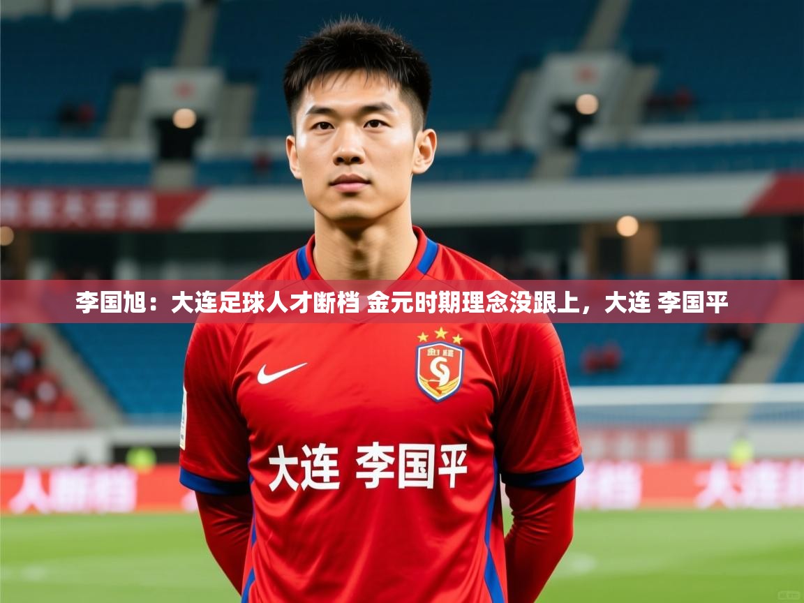 2025华体会体育李国旭：大连足球人才断档 金元时期理念没跟上，大连 李国平  第3张