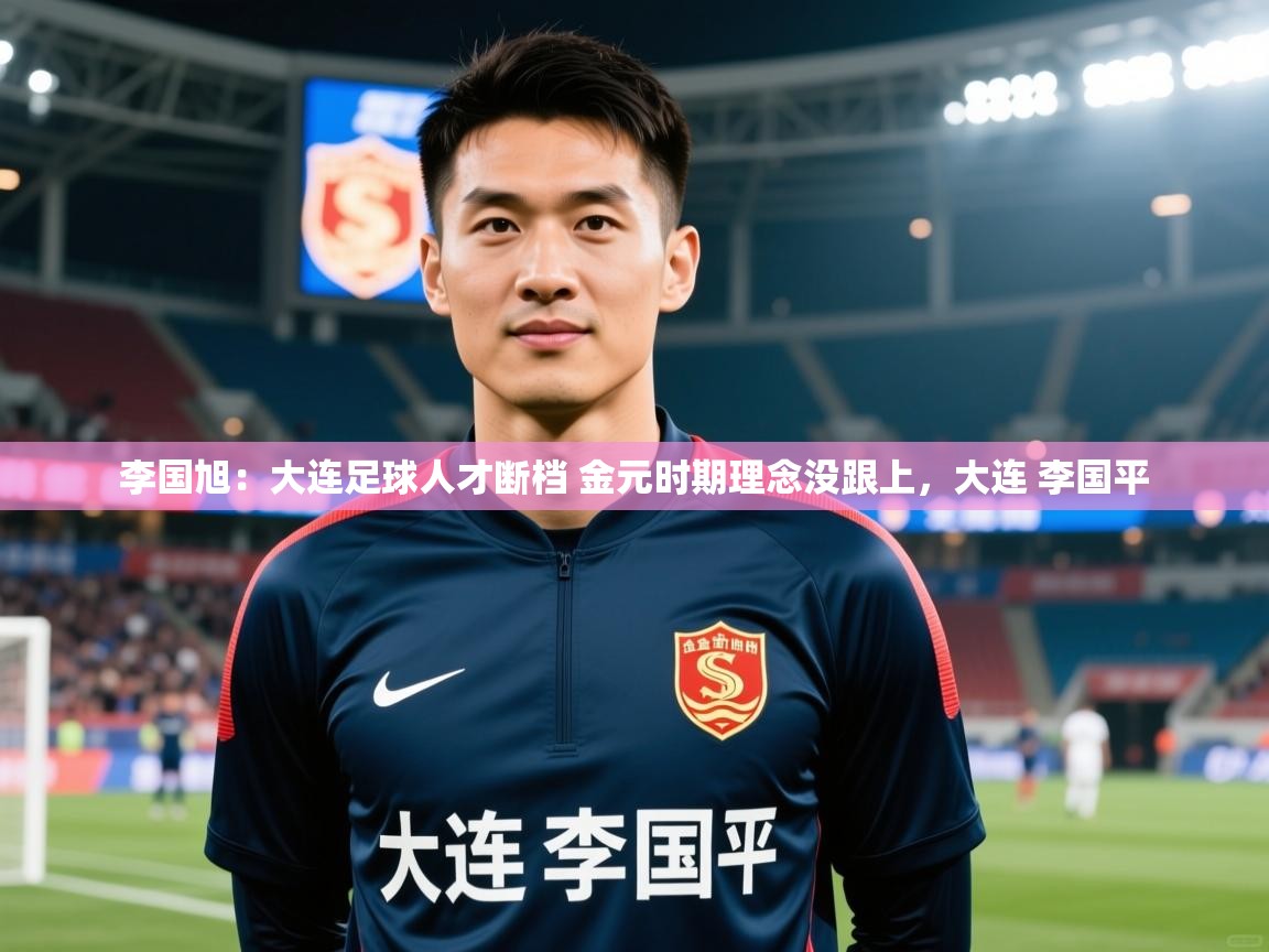 2025华体会体育李国旭：大连足球人才断档 金元时期理念没跟上，大连 李国平  第4张