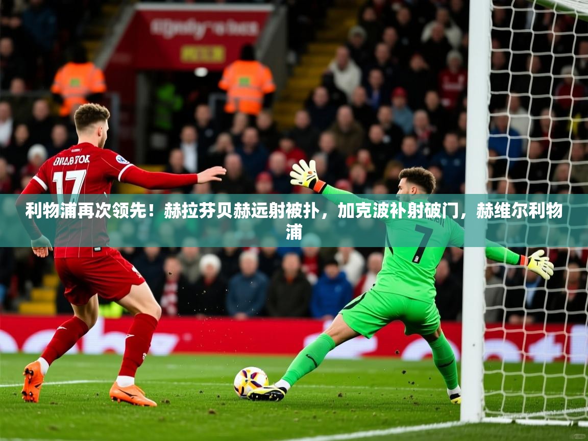 2025华体会登录手机版最新利物浦再次领先!赫拉芬贝赫远射被扑,加克波补射破门,赫维尔利物浦 第4张