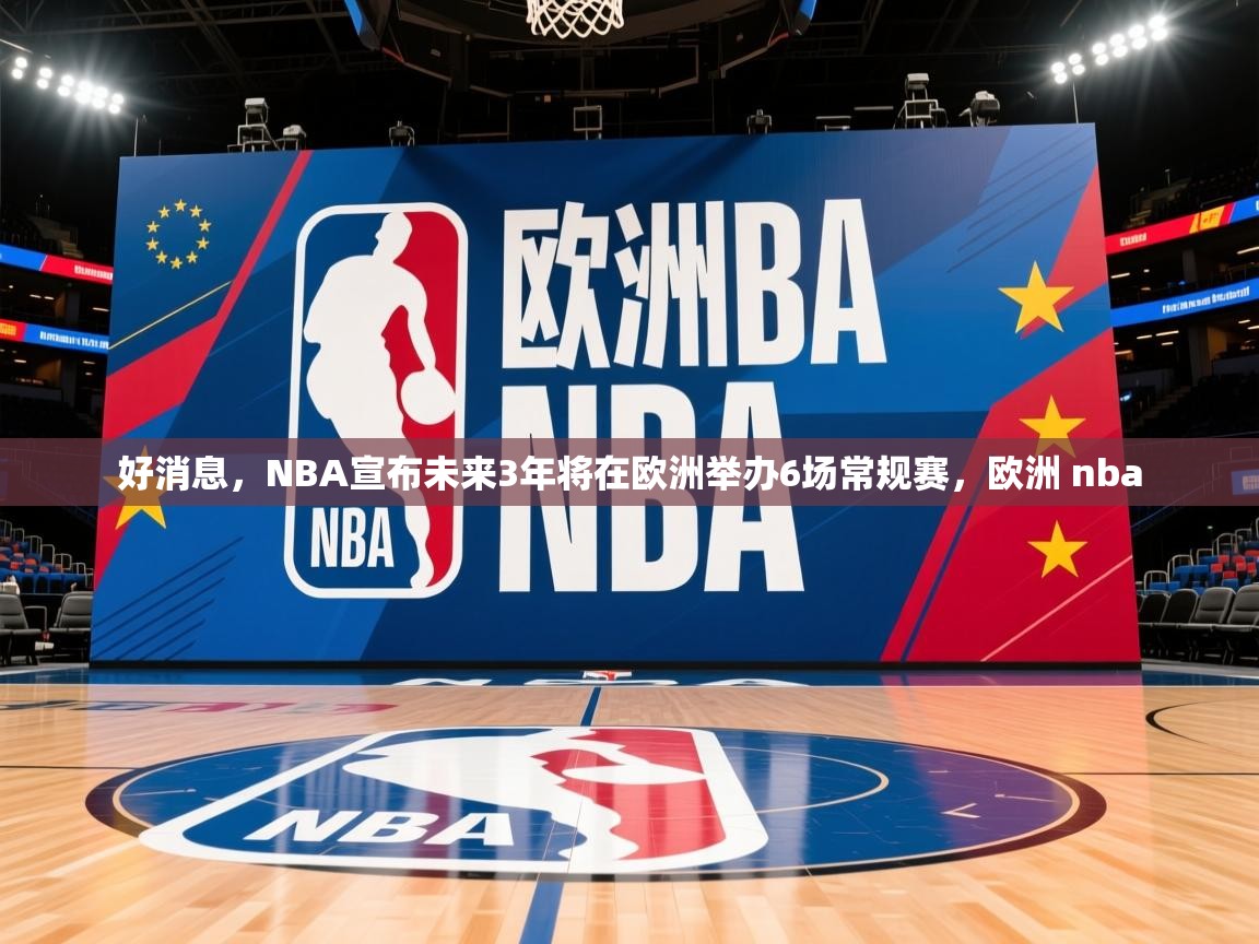 2025华体体育app好消息，NBA宣布未来3年将在欧洲举办6场常规赛，欧洲 nba  第2张