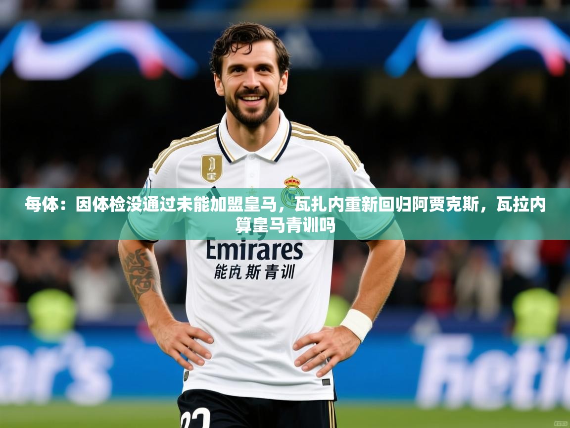 2025华体会登录最新地址每体:因体检没通过未能加盟皇马,瓦扎内重新回归阿贾克斯,瓦拉内算皇马青训吗 第1张