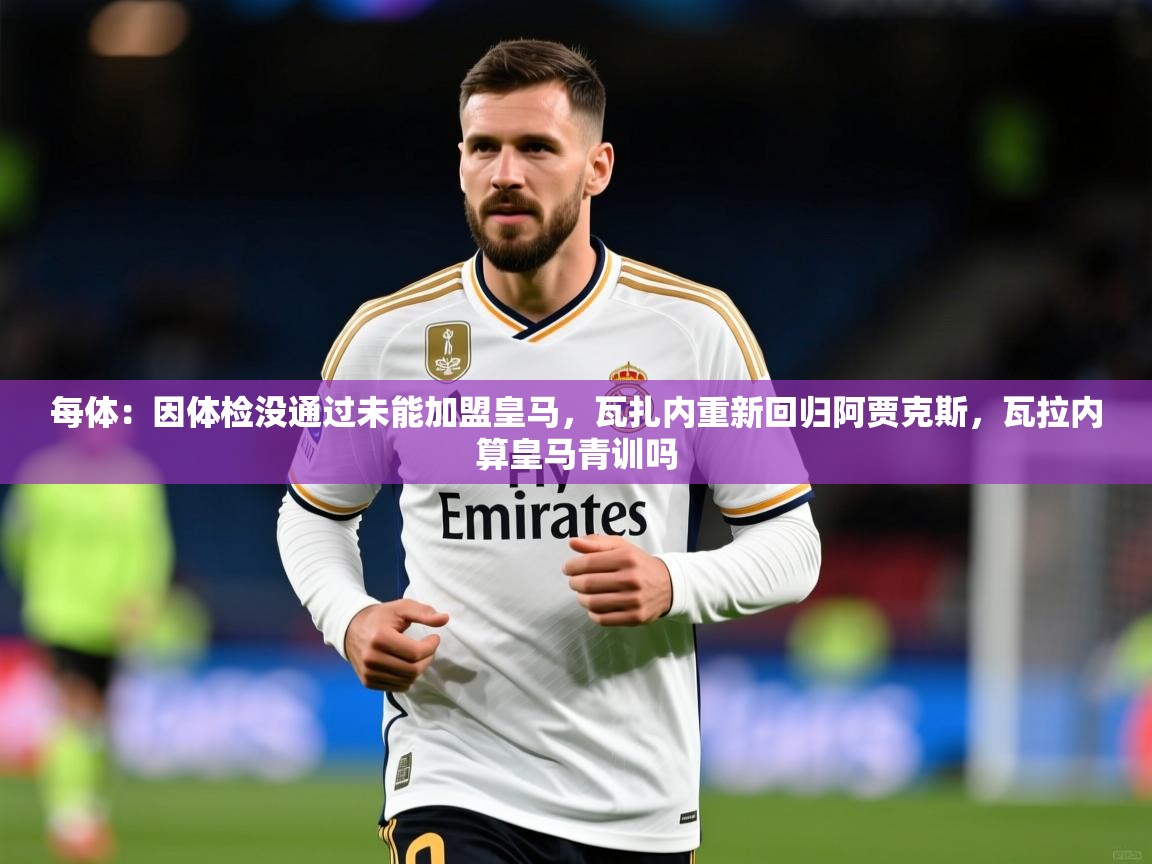 2025华体会登录最新地址每体:因体检没通过未能加盟皇马,瓦扎内重新回归阿贾克斯,瓦拉内算皇马青训吗 第2张