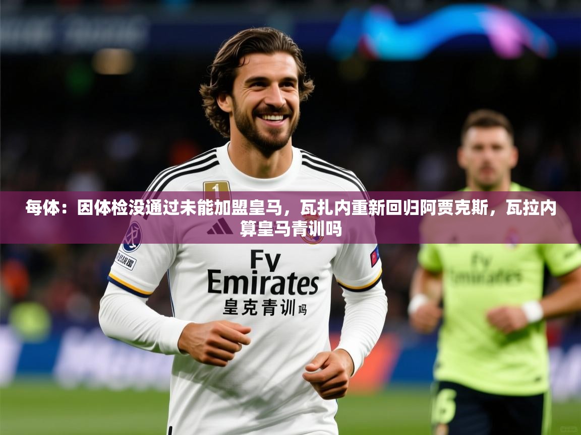 2025华体会登录最新地址每体:因体检没通过未能加盟皇马,瓦扎内重新回归阿贾克斯,瓦拉内算皇马青训吗 第3张