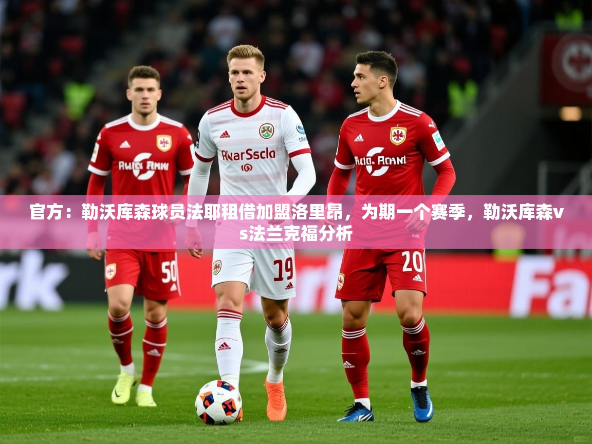 2025华体体育app下载官方:勒沃库森球员法耶租借加盟洛里昂,为期一个赛季,勒沃库森vs法兰克福分析 第2张