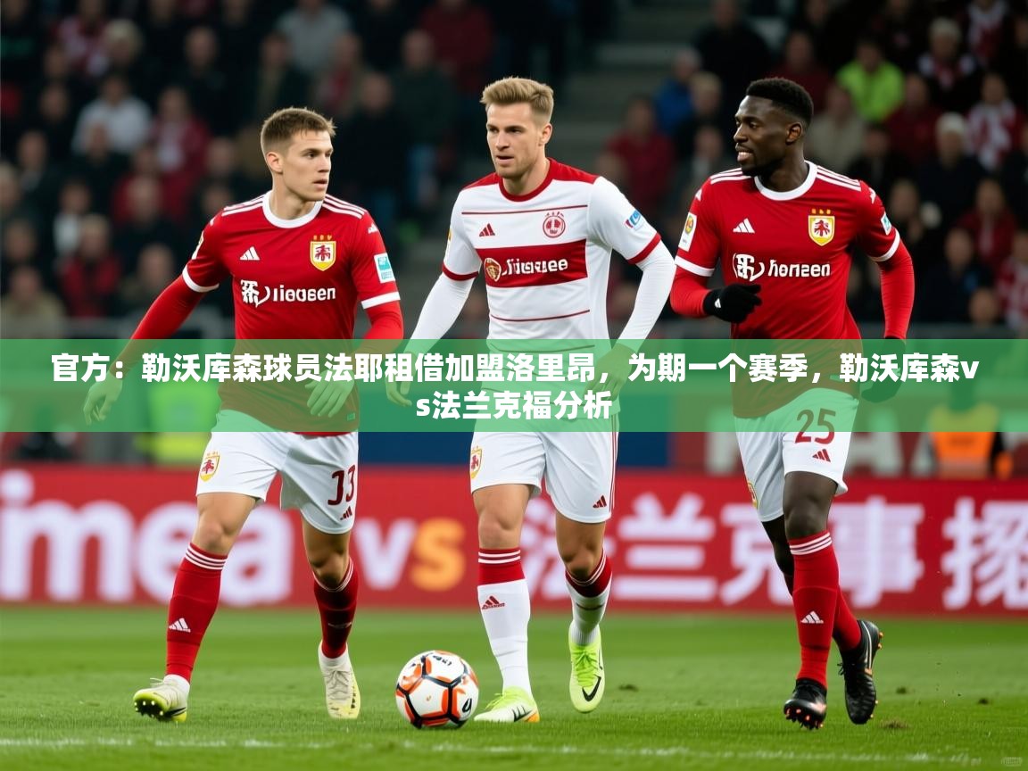 2025华体体育app下载官方:勒沃库森球员法耶租借加盟洛里昂,为期一个赛季,勒沃库森vs法兰克福分析 第3张