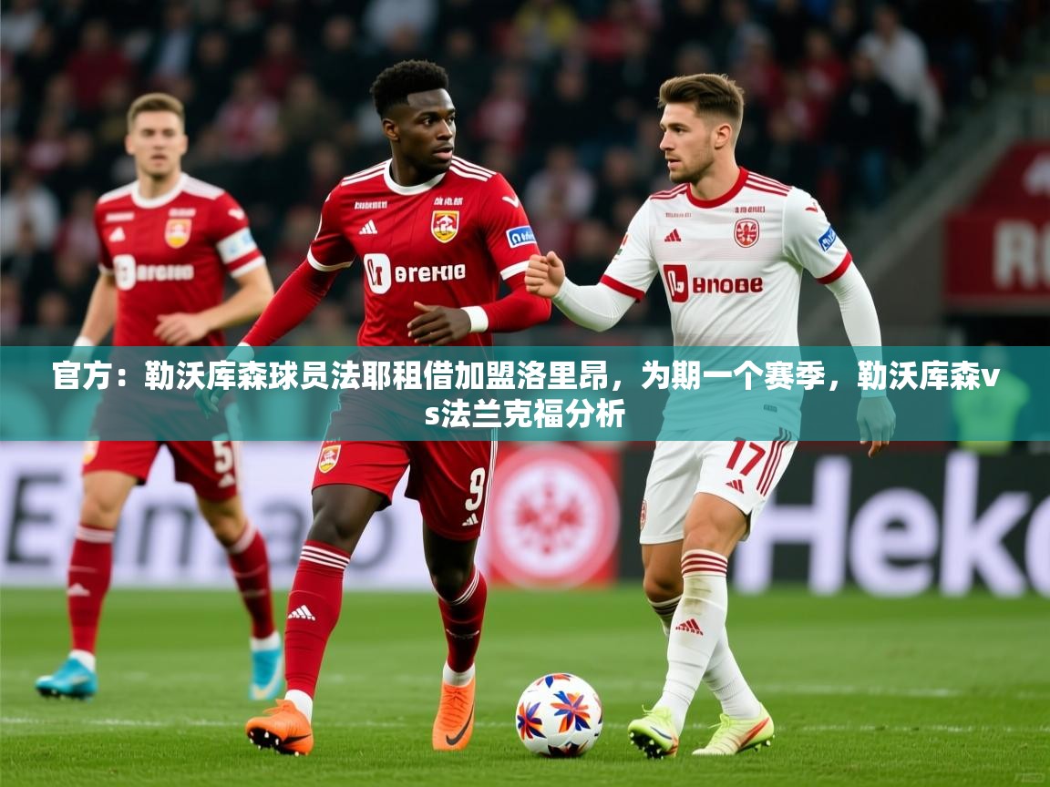 2025华体体育app下载官方:勒沃库森球员法耶租借加盟洛里昂,为期一个赛季,勒沃库森vs法兰克福分析 第4张