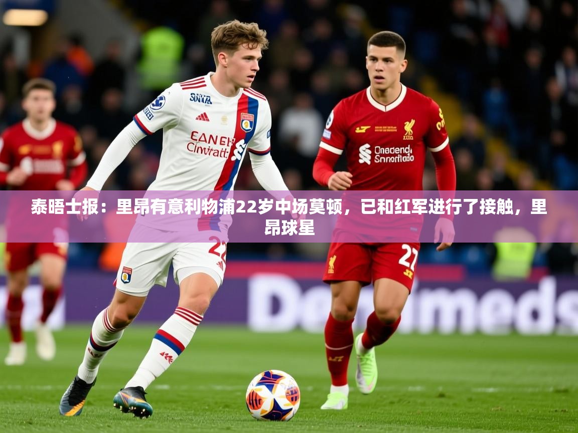 2025华体体育app泰晤士报：里昂有意利物浦22岁中场莫顿，已和红军进行了接触，里昂球星  第1张
