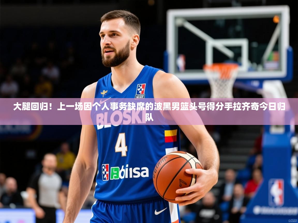 2025华体会登录最新地址大腿回归!上一场因个人事务缺席的波黑男篮头号得分手拉齐奇今日归队