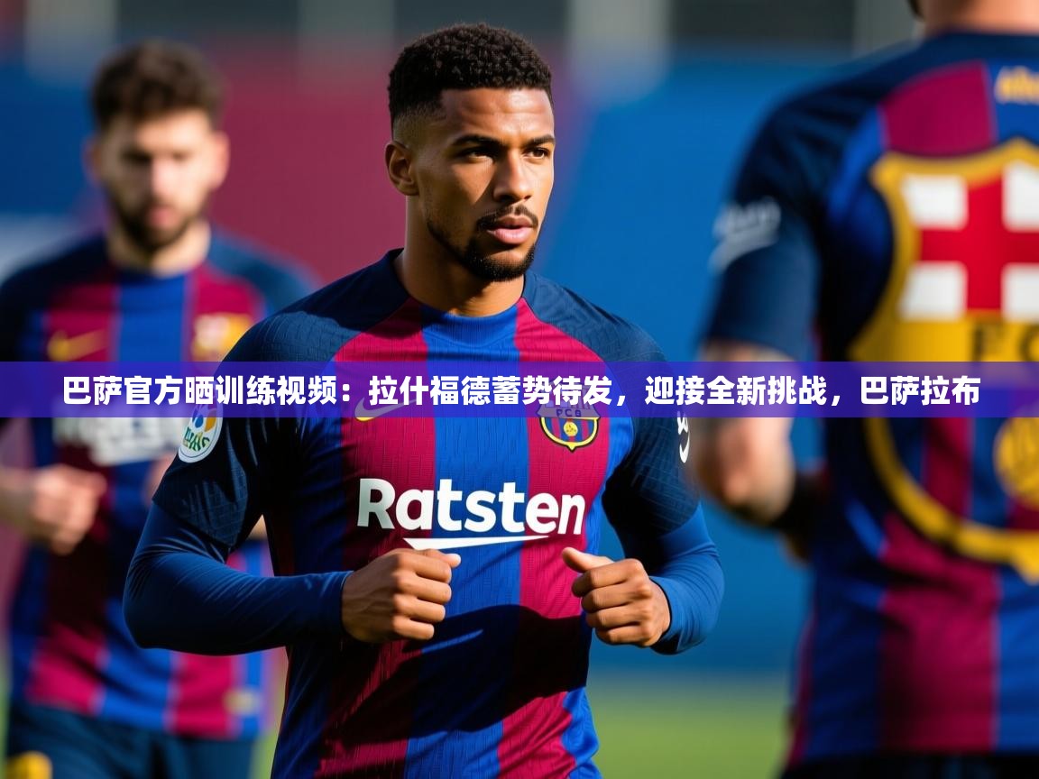 2025华体会登录巴萨官方晒训练视频：拉什福德蓄势待发，迎接全新挑战，巴萨拉布