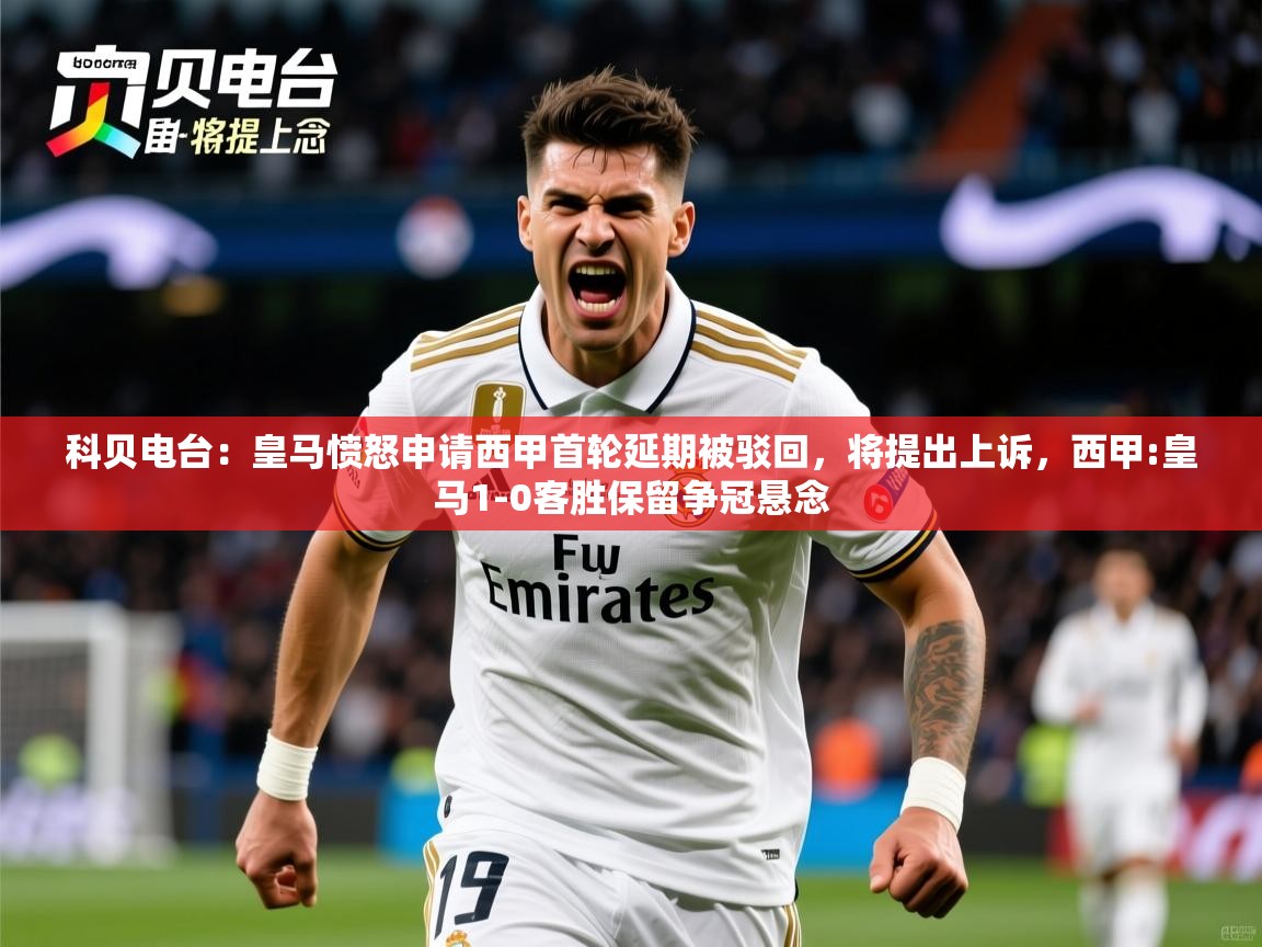 2025华体会登录网址科贝电台：皇马愤怒申请西甲首轮延期被驳回，将提出上诉，西甲:皇马1-0客胜保留争冠悬念  第1张