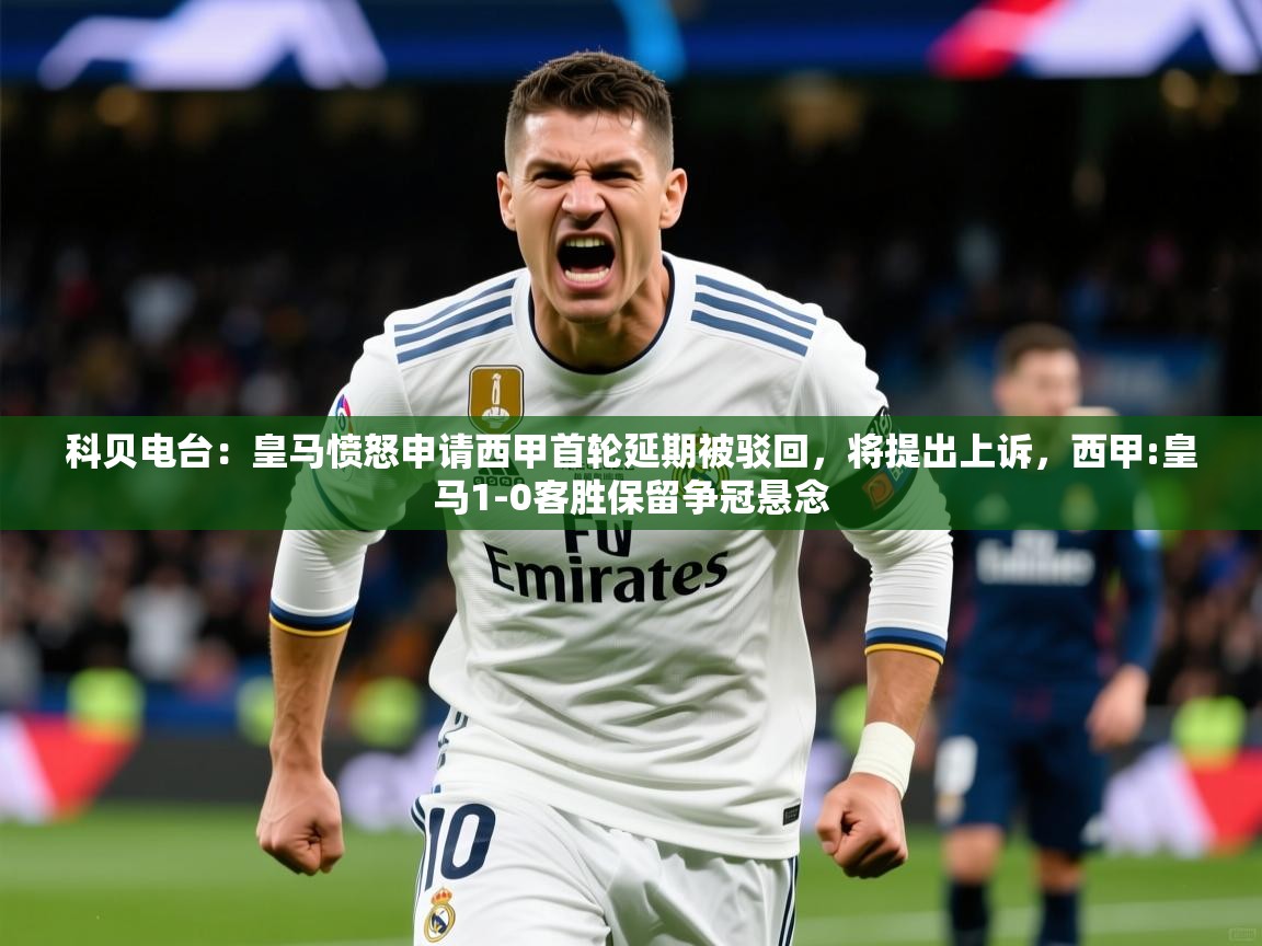 2025华体会登录网址科贝电台：皇马愤怒申请西甲首轮延期被驳回，将提出上诉，西甲:皇马1-0客胜保留争冠悬念  第3张