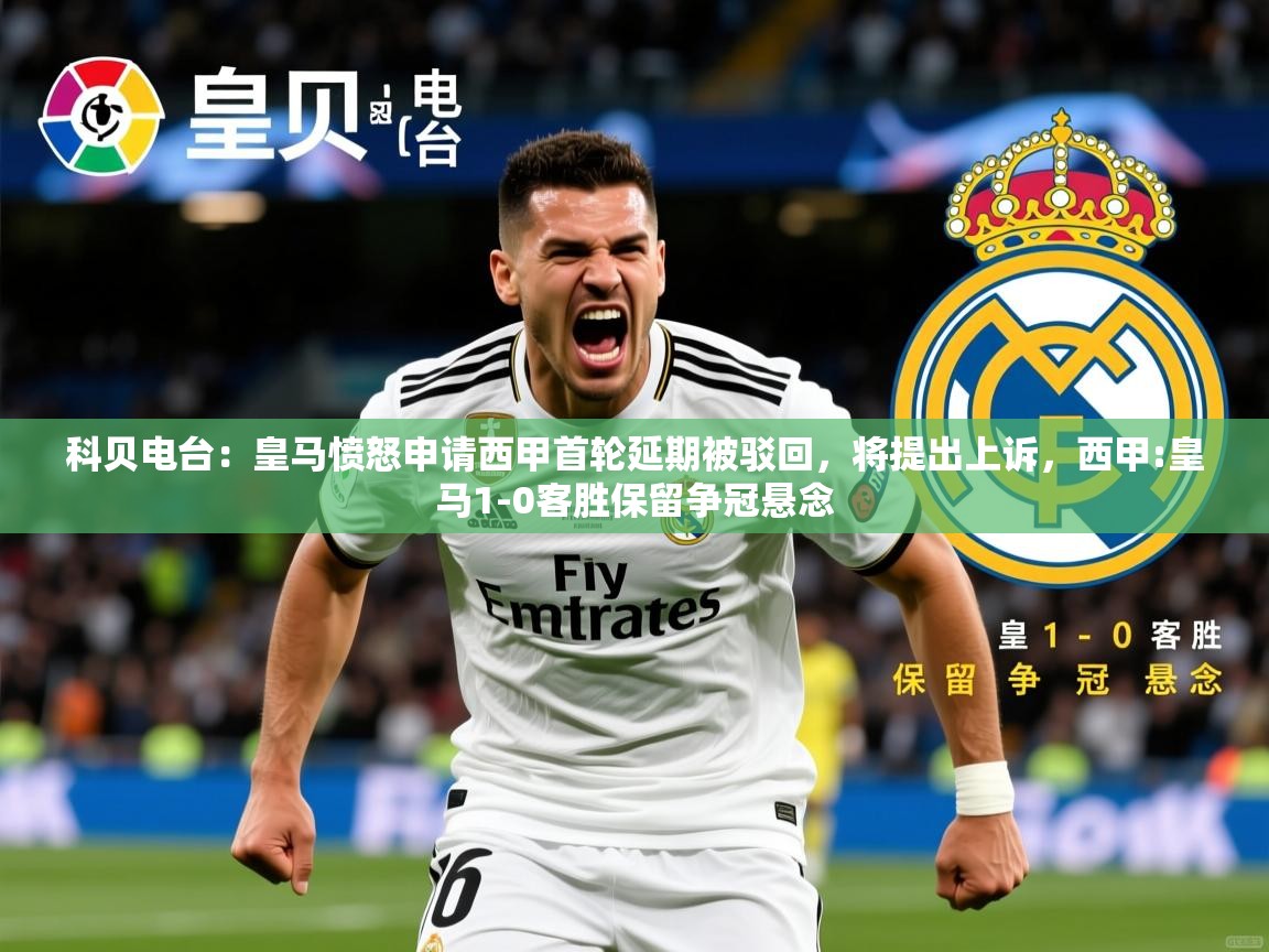 2025华体会登录网址科贝电台：皇马愤怒申请西甲首轮延期被驳回，将提出上诉，西甲:皇马1-0客胜保留争冠悬念  第4张