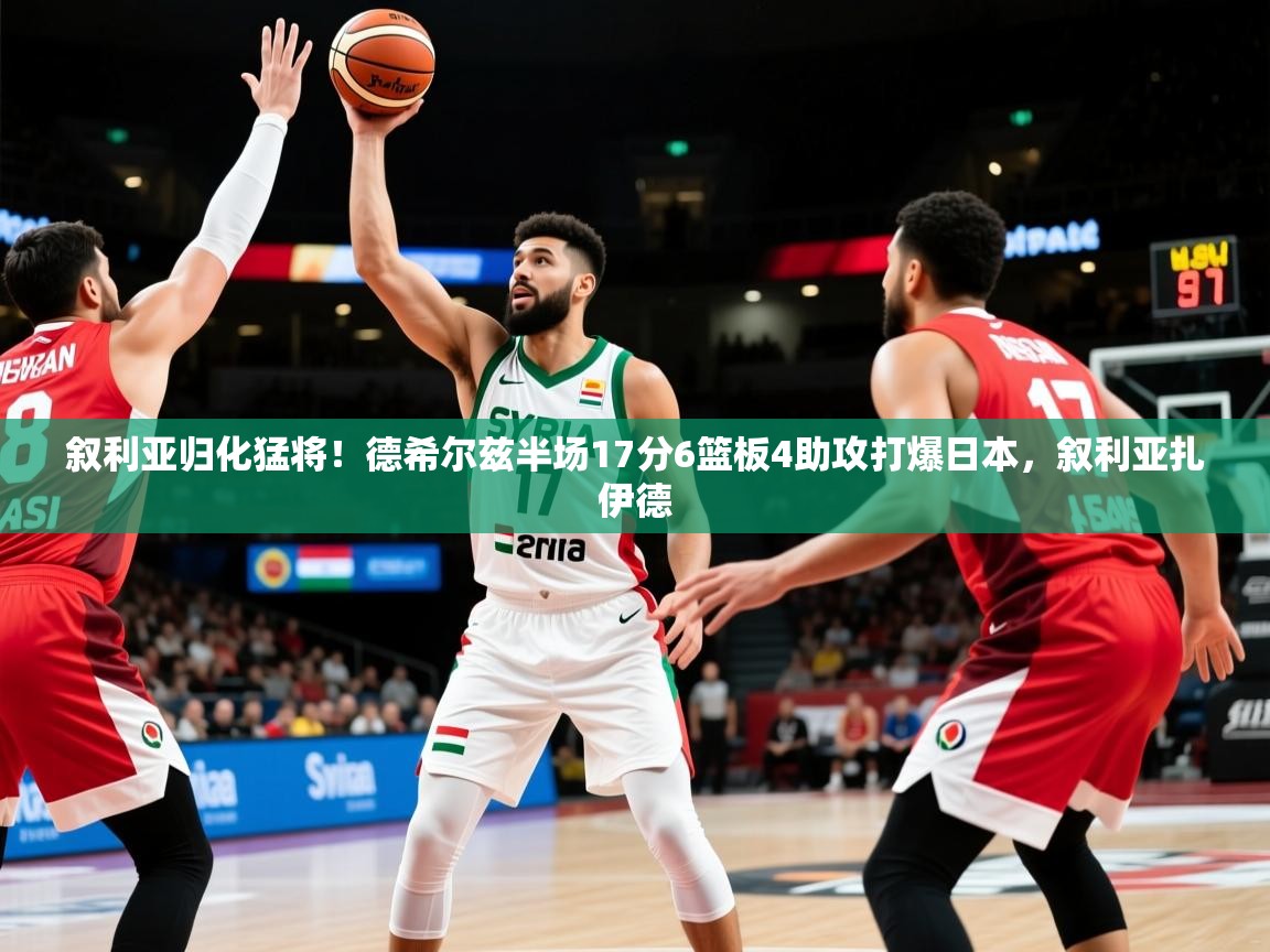 2025华体会体育网站赞助的国米叙利亚归化猛将！德希尔兹半场17分6篮板4助攻打爆日本，叙利亚扎伊德  第1张