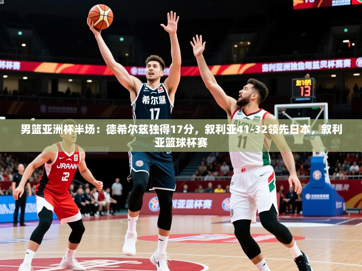2025华体会登录网址男篮亚洲杯半场:德希尔兹独得17分,叙利亚41-32领先日本,叙利亚篮球杯赛 第1张