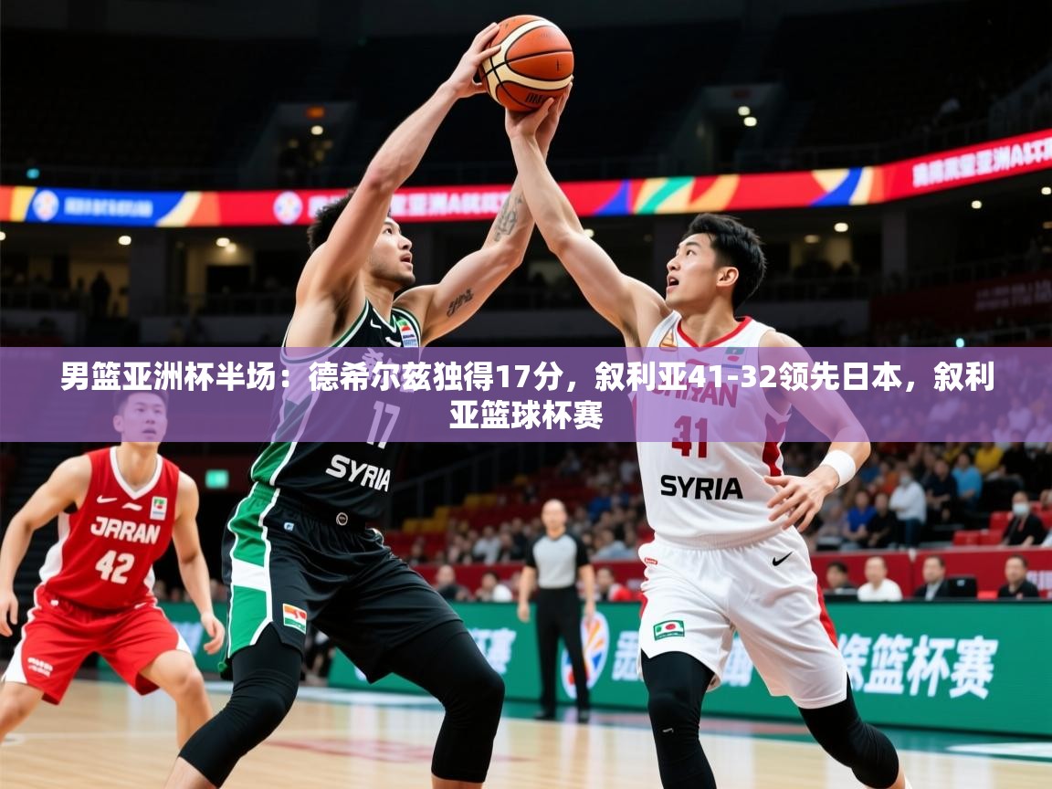 2025华体会登录网址男篮亚洲杯半场:德希尔兹独得17分,叙利亚41-32领先日本,叙利亚篮球杯赛 第2张