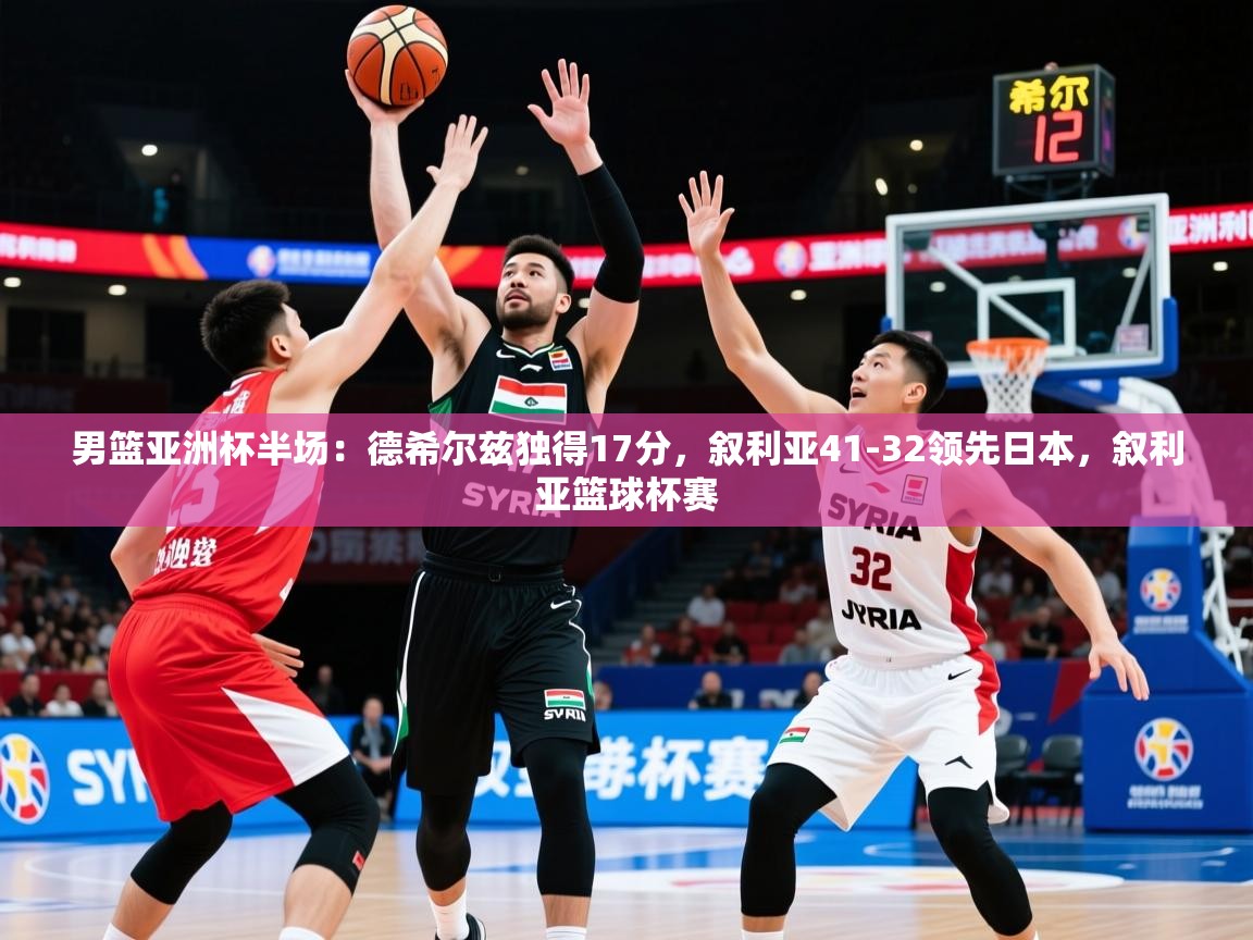2025华体会登录网址男篮亚洲杯半场:德希尔兹独得17分,叙利亚41-32领先日本,叙利亚篮球杯赛 第3张