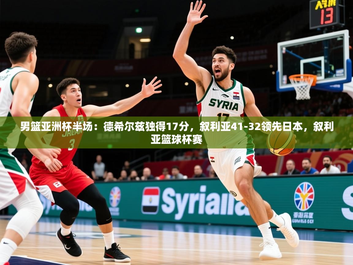 2025华体会登录网址男篮亚洲杯半场:德希尔兹独得17分,叙利亚41-32领先日本,叙利亚篮球杯赛 第4张