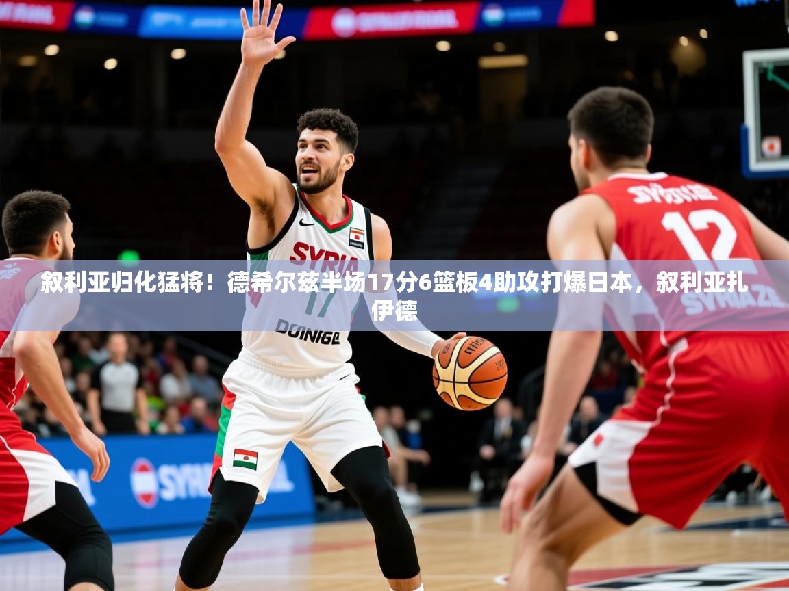 2025华体会体育网站赞助的国米叙利亚归化猛将！德希尔兹半场17分6篮板4助攻打爆日本，叙利亚扎伊德  第2张