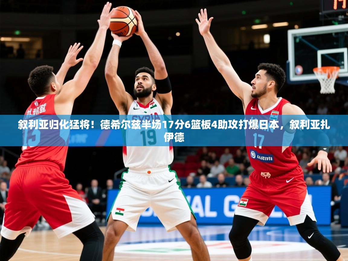 2025华体会体育网站赞助的国米叙利亚归化猛将！德希尔兹半场17分6篮板4助攻打爆日本，叙利亚扎伊德  第3张