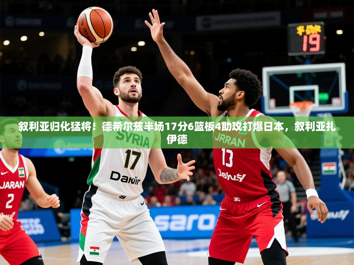 2025华体会体育网站赞助的国米叙利亚归化猛将！德希尔兹半场17分6篮板4助攻打爆日本，叙利亚扎伊德  第4张