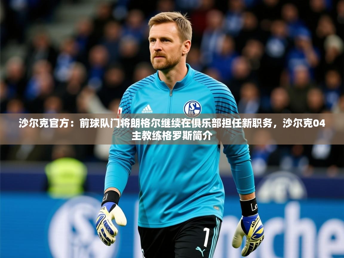 2025华体会登录入口沙尔克官方：前球队门将朗格尔继续在俱乐部担任新职务，沙尔克04主教练格罗斯简介  第4张