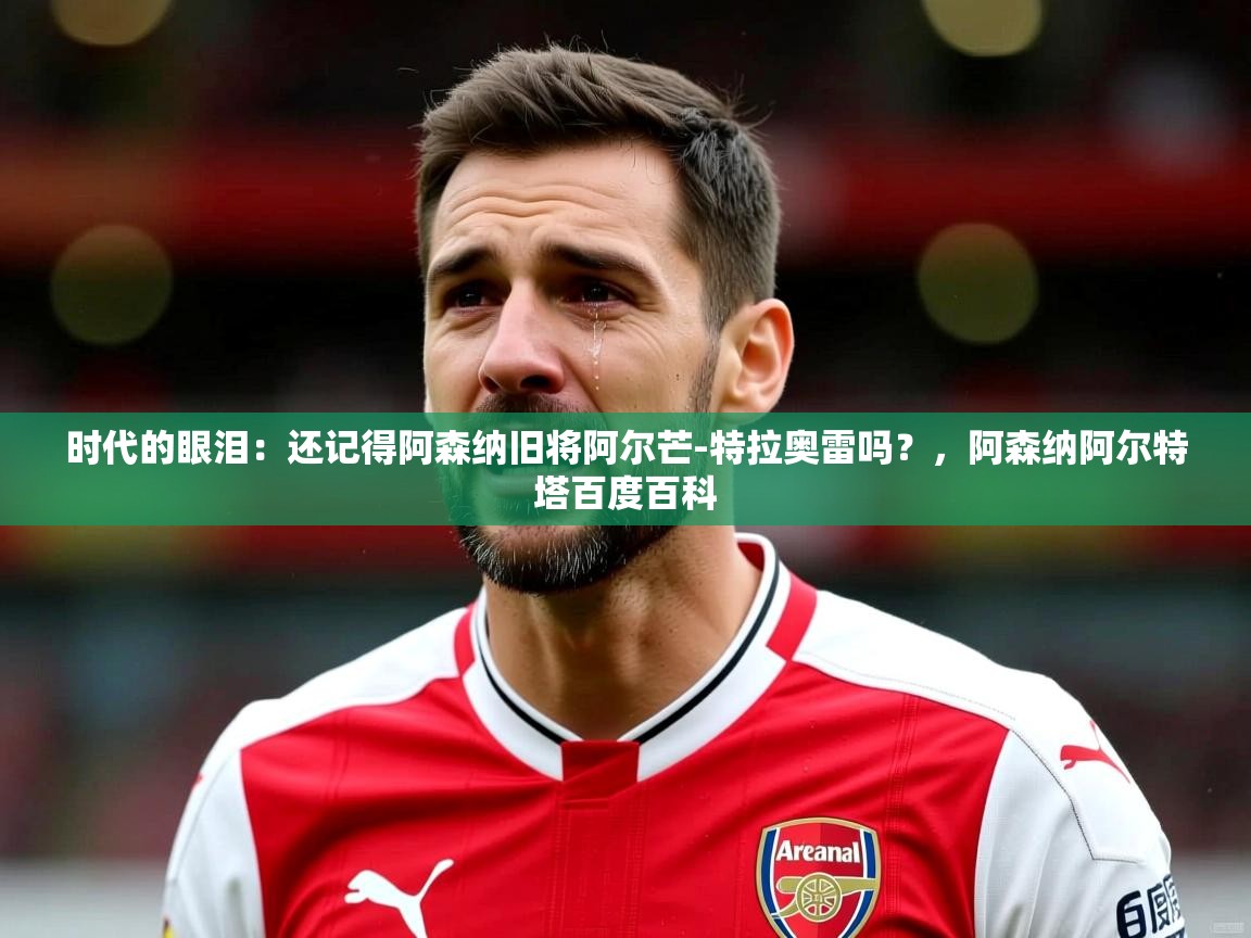 2025华体会体育网站皇马赞助商时代的眼泪：还记得阿森纳旧将阿尔芒-特拉奥雷吗？，阿森纳阿尔特塔百度百科  第1张