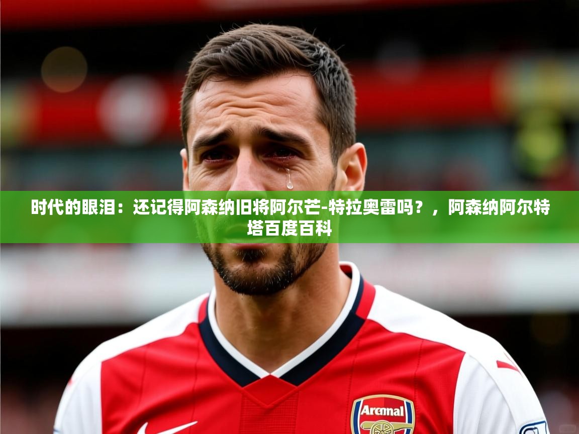 2025华体会体育网站皇马赞助商时代的眼泪：还记得阿森纳旧将阿尔芒-特拉奥雷吗？，阿森纳阿尔特塔百度百科  第2张