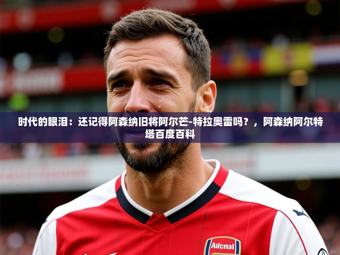 2025华体会体育网站皇马赞助商时代的眼泪：还记得阿森纳旧将阿尔芒-特拉奥雷吗？，阿森纳阿尔特塔百度百科  第3张