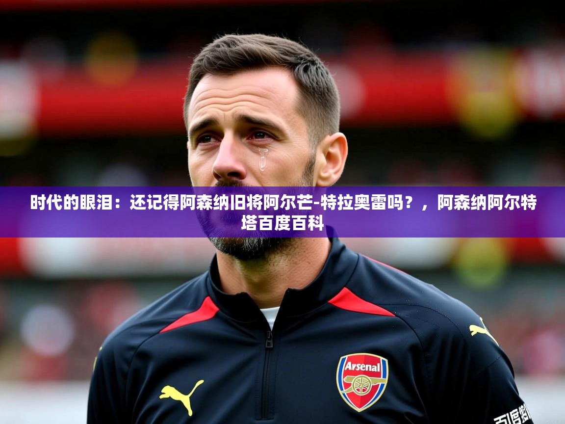 2025华体会体育网站皇马赞助商时代的眼泪：还记得阿森纳旧将阿尔芒-特拉奥雷吗？，阿森纳阿尔特塔百度百科  第4张