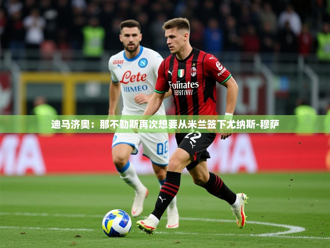 2025华体会登录手机版最新迪马济奥：那不勒斯再次想要从米兰签下尤纳斯-穆萨  第1张
