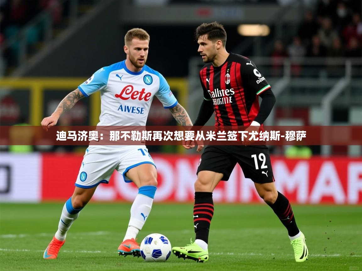 2025华体会登录手机版最新迪马济奥：那不勒斯再次想要从米兰签下尤纳斯-穆萨  第3张