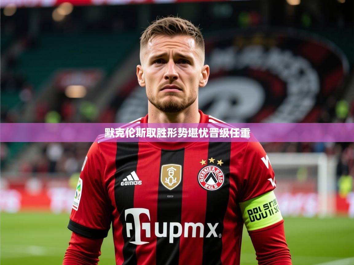 2025华体会登录网址默克伦斯取胜形势堪忧晋级任重  第2张