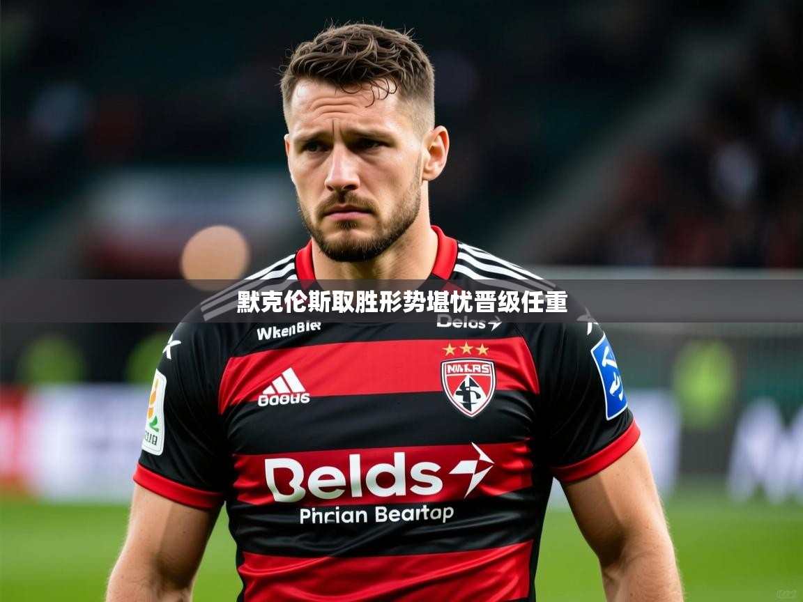 2025华体会登录网址默克伦斯取胜形势堪忧晋级任重  第3张