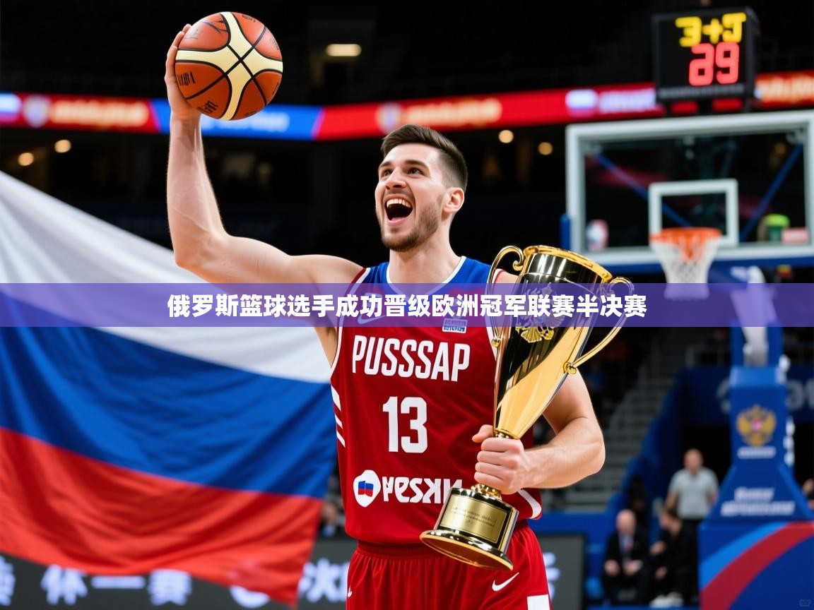 2026华体体育官网俄罗斯篮球选手成功晋级欧洲冠军联赛半决赛 第2张