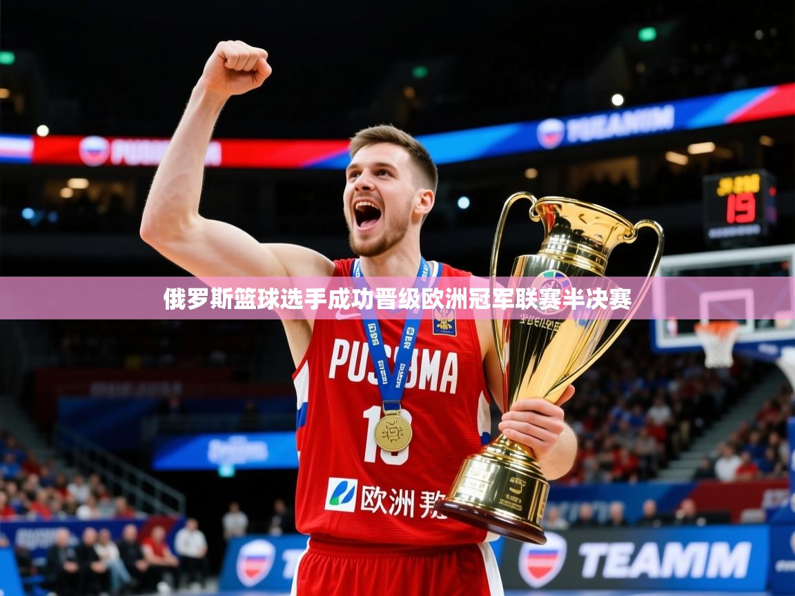 2026华体体育官网俄罗斯篮球选手成功晋级欧洲冠军联赛半决赛 第3张