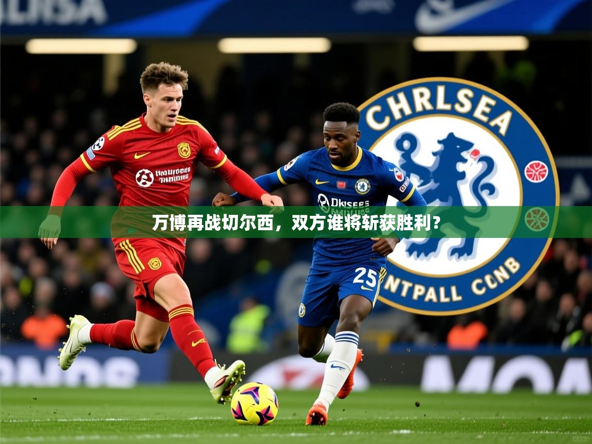 2026华体会登录地址万博再战切尔西，双方谁将斩获胜利？  第1张