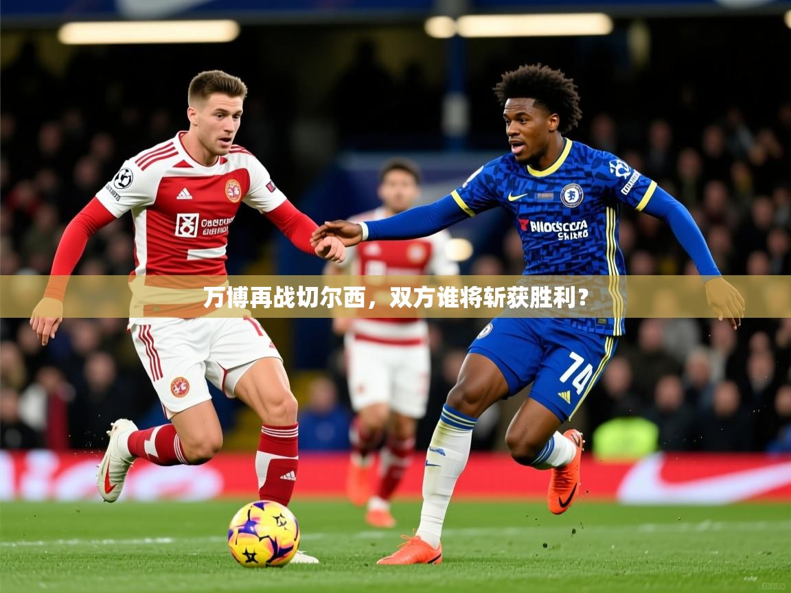 2026华体会登录地址万博再战切尔西，双方谁将斩获胜利？  第3张