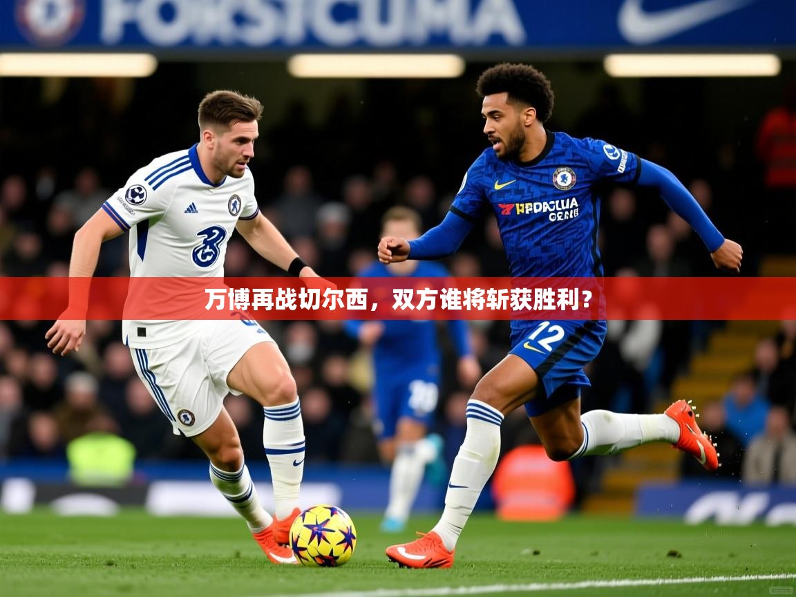 2026华体会登录地址万博再战切尔西，双方谁将斩获胜利？  第4张
