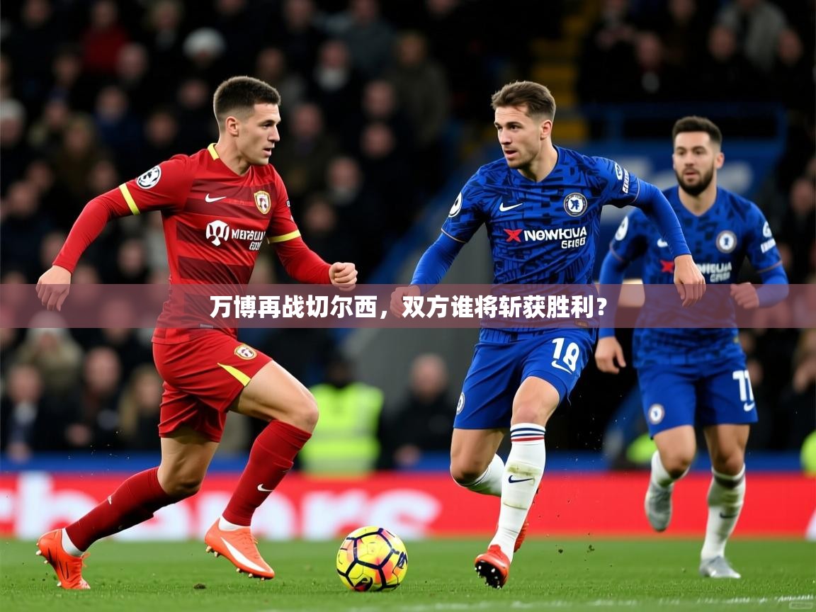 2026华体会登录地址万博再战切尔西，双方谁将斩获胜利？  第2张