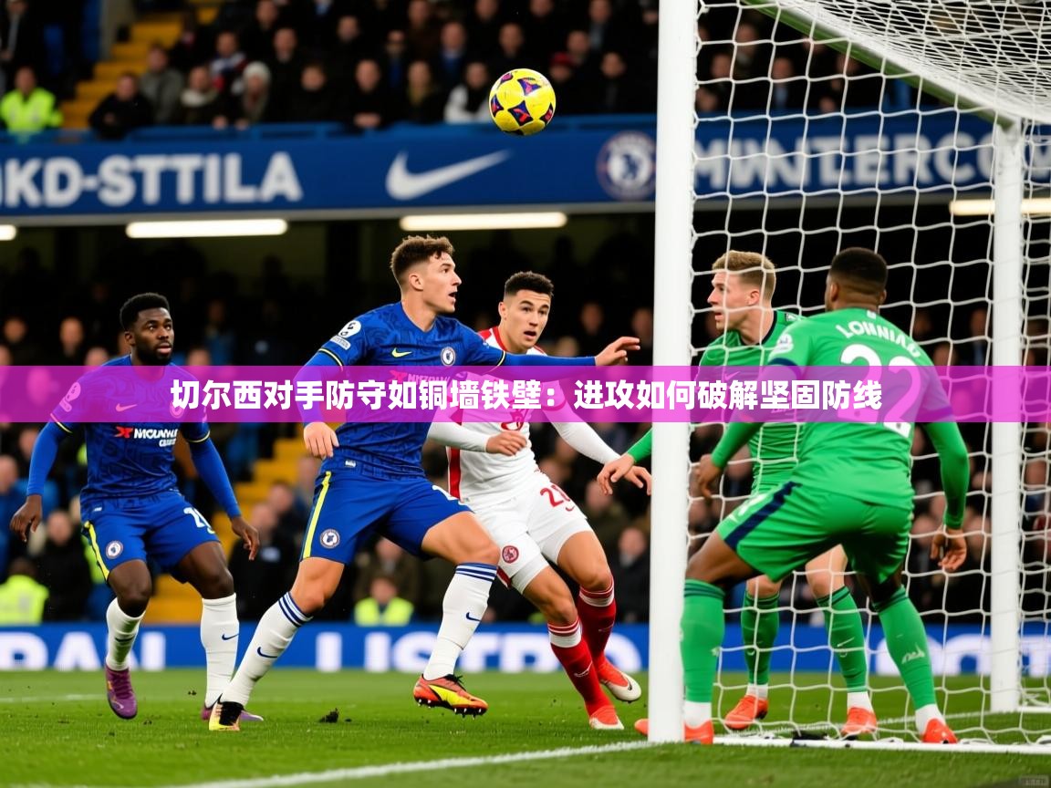 2026华体会体育最新官方入口切尔西对手防守如铜墙铁壁：进攻如何破解坚固防线  第1张