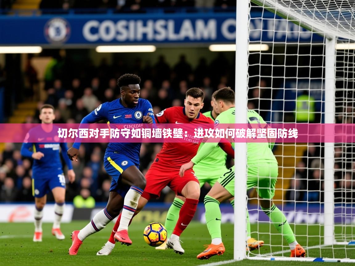 2026华体会体育最新官方入口切尔西对手防守如铜墙铁壁：进攻如何破解坚固防线  第3张