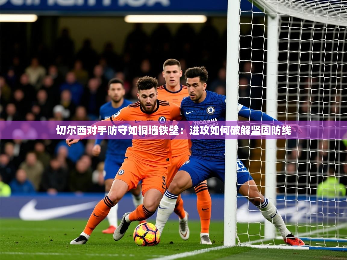 2026华体会体育最新官方入口切尔西对手防守如铜墙铁壁：进攻如何破解坚固防线  第4张