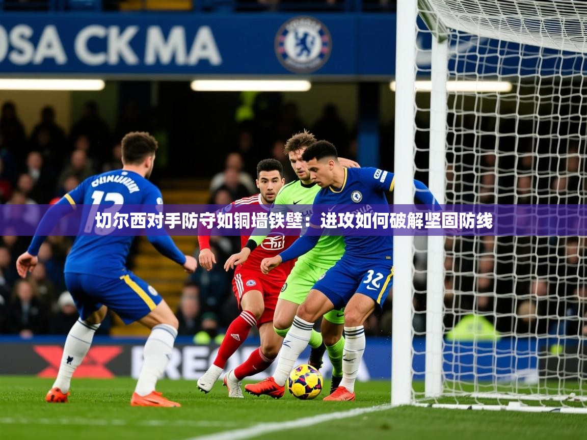 2026华体会体育最新官方入口切尔西对手防守如铜墙铁壁：进攻如何破解坚固防线  第2张