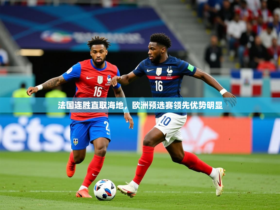 2026华体会体育网站赞助国米法国连胜直取海地，欧洲预选赛领先优势明显  第2张